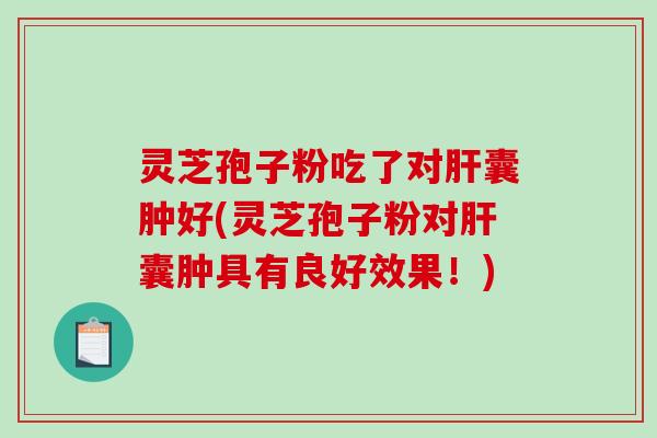 灵芝孢子粉吃了对囊肿好(灵芝孢子粉对囊肿具有良好效果！)
