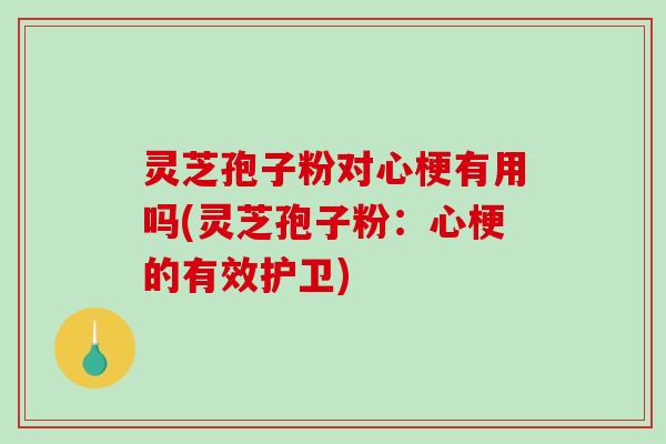 灵芝孢子粉对心梗有用吗(灵芝孢子粉：心梗的有效护卫)