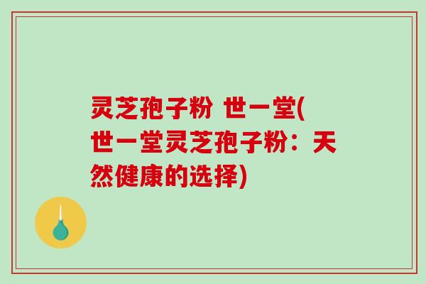 灵芝孢子粉 世一堂(世一堂灵芝孢子粉：天然健康的选择)