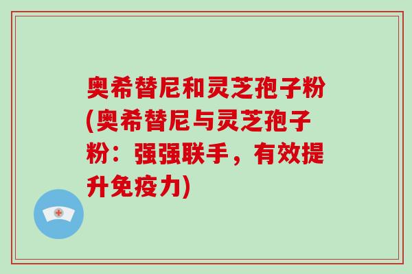 奥希替尼和灵芝孢子粉(奥希替尼与灵芝孢子粉：强强联手，有效提升免疫力)