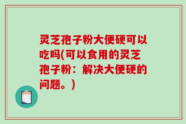 灵芝孢子粉大便硬可以吃吗(可以食用的灵芝孢子粉：解决大便硬的问题。)