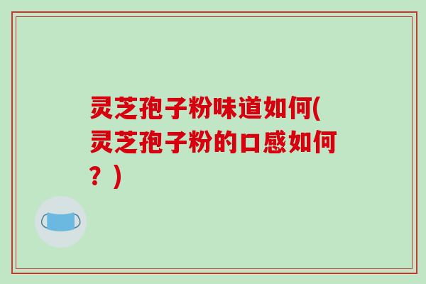 灵芝孢子粉味道如何(灵芝孢子粉的口感如何？)