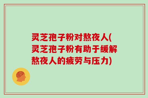 灵芝孢子粉对熬夜人(灵芝孢子粉有助于缓解熬夜人的疲劳与压力) 灵芝孢子粉对熬夜人(灵芝孢子粉有助于缓解熬夜人的疲劳与压力)
