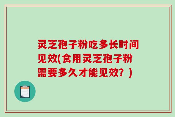 灵芝孢子粉吃多长时间见效(食用灵芝孢子粉需要多久才能见效？)