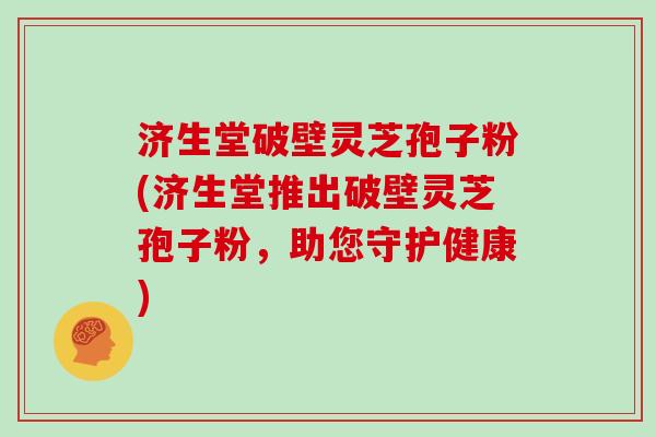 济生堂破壁灵芝孢子粉(济生堂推出破壁灵芝孢子粉，助您守护健康)