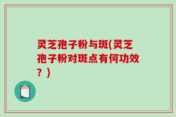 灵芝孢子粉与斑(灵芝孢子粉对斑点有何功效？)