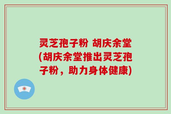 灵芝孢子粉 胡庆余堂(胡庆余堂推出灵芝孢子粉，助力身体健康)