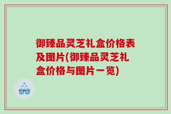 御臻品灵芝礼盒价格表及图片(御臻品灵芝礼盒价格与图片一览)