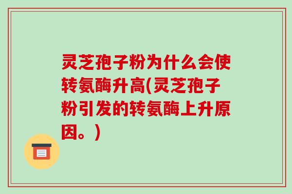 灵芝孢子粉为什么会使转氨酶升高(灵芝孢子粉引发的转氨酶上升原因。)
