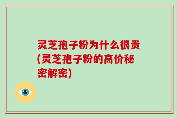灵芝孢子粉为什么很贵(灵芝孢子粉的高价秘密解密)