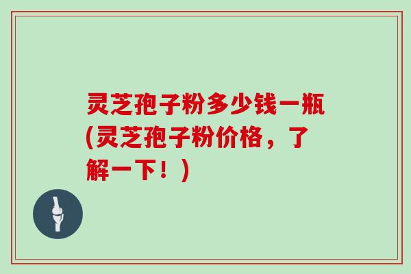 灵芝孢子粉多少钱一瓶(灵芝孢子粉价格，了解一下！)