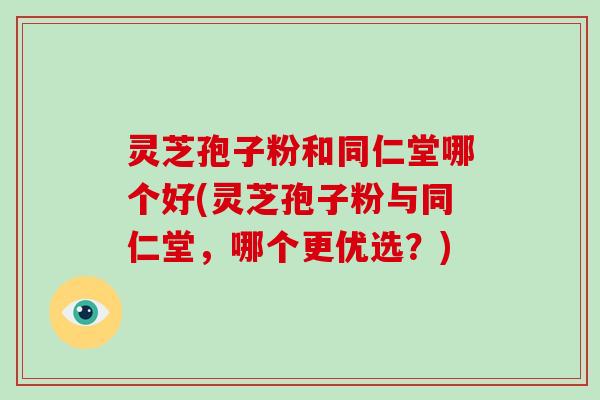 灵芝孢子粉和同仁堂哪个好(灵芝孢子粉与同仁堂，哪个更优选？)