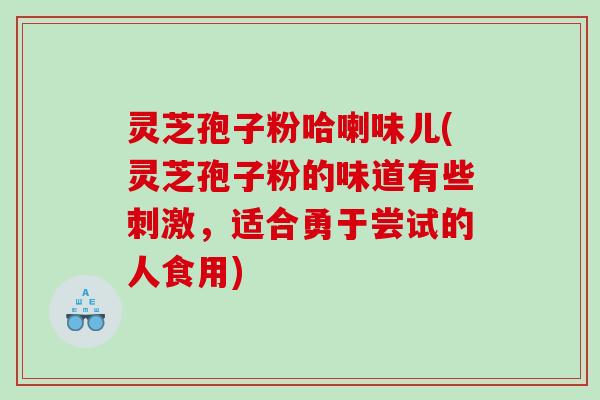 灵芝孢子粉哈喇味儿(灵芝孢子粉的味道有些刺激，适合勇于尝试的人食用)