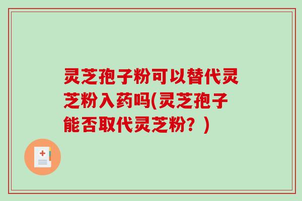 灵芝孢子粉可以替代灵芝粉入药吗(灵芝孢子能否取代灵芝粉？)