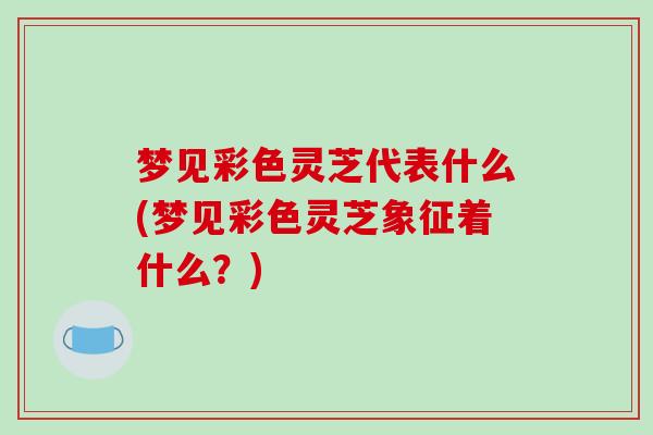 梦见彩色灵芝代表什么(梦见彩色灵芝象征着什么？)