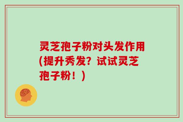 灵芝孢子粉对头发作用(提升秀发？试试灵芝孢子粉！)