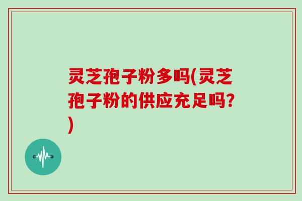 灵芝孢子粉多吗(灵芝孢子粉的供应充足吗？)