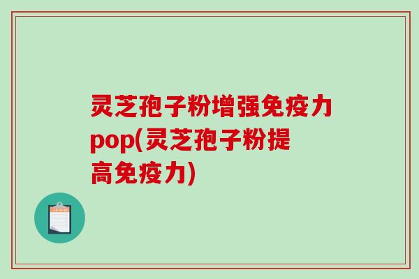 灵芝孢子粉增强免疫力pop(灵芝孢子粉提高免疫力)