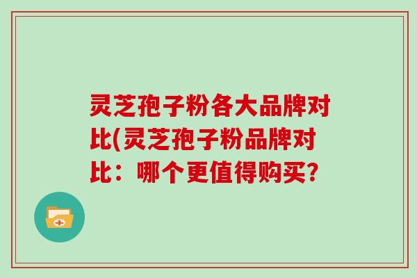 灵芝孢子粉各大品牌对比(灵芝孢子粉品牌对比：哪个更值得购买？