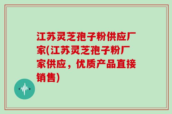 江苏灵芝孢子粉供应厂家(江苏灵芝孢子粉厂家供应，优质产品直接销售)