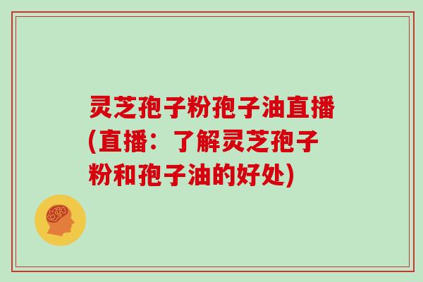 灵芝孢子粉孢子油直播(直播：了解灵芝孢子粉和孢子油的好处)