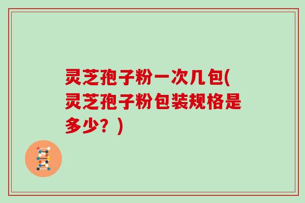 灵芝孢子粉一次几包(灵芝孢子粉包装规格是多少？)