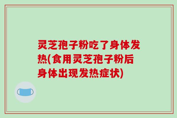 灵芝孢子粉吃了身体发热(食用灵芝孢子粉后身体出现发热症状)