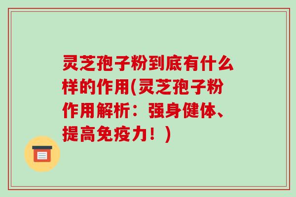 灵芝孢子粉到底有什么样的作用(灵芝孢子粉作用解析：强身健体、提高免疫力！)