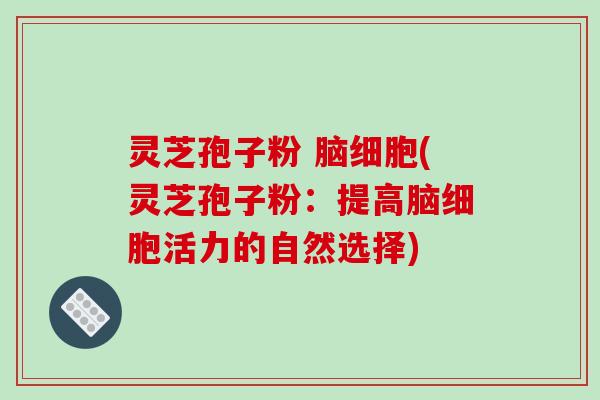 灵芝孢子粉 脑细胞(灵芝孢子粉：提高脑细胞活力的自然选择)