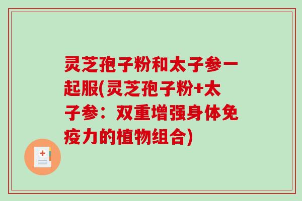灵芝孢子粉和太子参一起服(灵芝孢子粉+太子参：双重增强身体免疫力的植物组合)