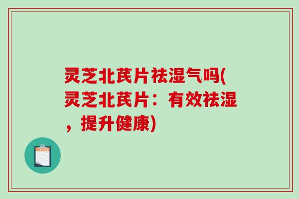 灵芝北芪片祛湿气吗(灵芝北芪片：有效祛湿，提升健康)