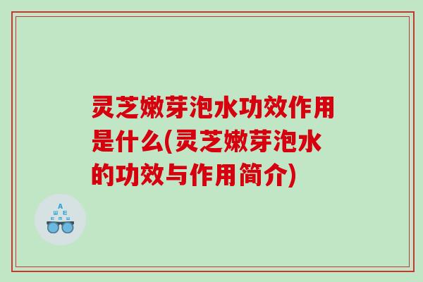 灵芝嫩芽泡水功效作用是什么(灵芝嫩芽泡水的功效与作用简介)