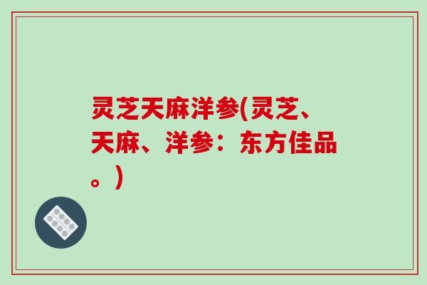 灵芝天麻洋参(灵芝、天麻、洋参：东方佳品。)