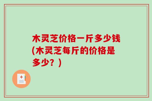 木灵芝价格一斤多少钱(木灵芝每斤的价格是多少？)