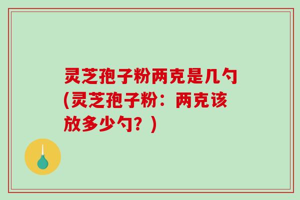 灵芝孢子粉两克是几勺(灵芝孢子粉：两克该放多少勺？)