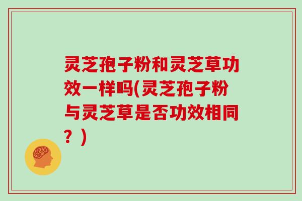 灵芝孢子粉和灵芝草功效一样吗(灵芝孢子粉与灵芝草是否功效相同？)