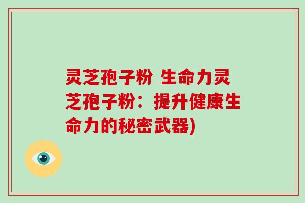 灵芝孢子粉 生命力灵芝孢子粉：提升健康生命力的秘密武器)