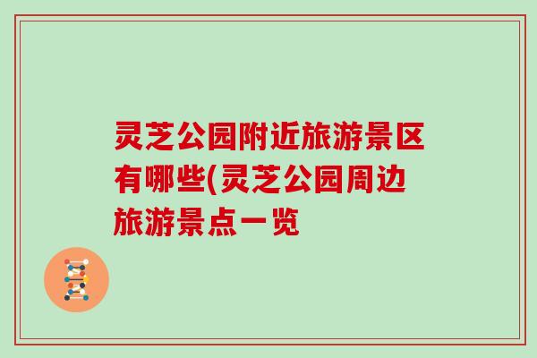 灵芝公园附近旅游景区有哪些(灵芝公园周边旅游景点一览
