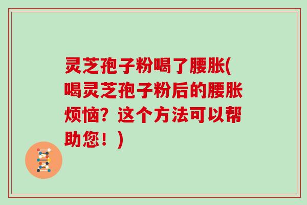 灵芝孢子粉喝了腰胀(喝灵芝孢子粉后的腰胀烦恼？这个方法可以帮助您！)