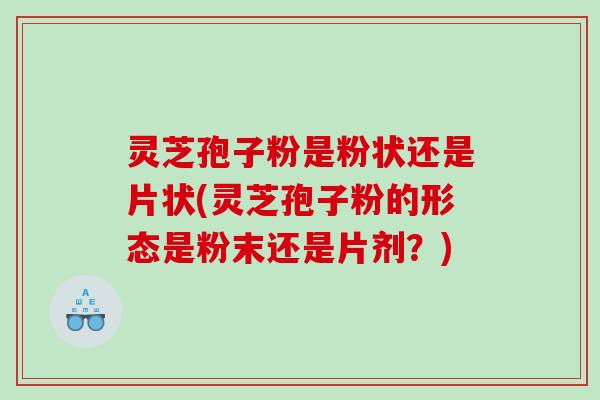 灵芝孢子粉是粉状还是片状(灵芝孢子粉的形态是粉末还是片剂？)