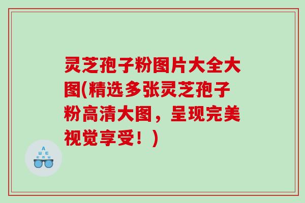 灵芝孢子粉图片大全大图(精选多张灵芝孢子粉高清大图，呈现完美视觉享受！)