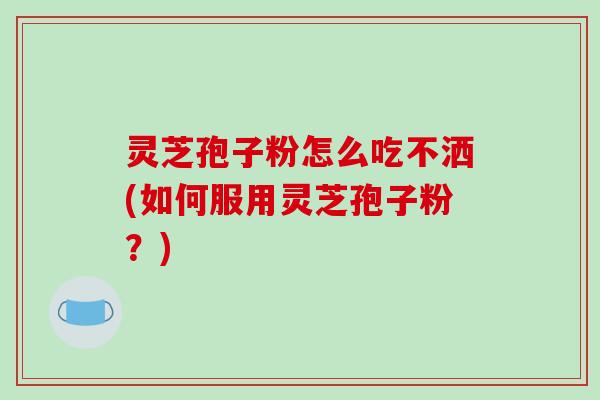 灵芝孢子粉怎么吃不洒(如何服用灵芝孢子粉？)