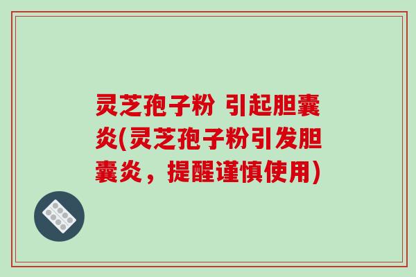 灵芝孢子粉 引起胆囊炎(灵芝孢子粉引发胆囊炎，提醒谨慎使用)