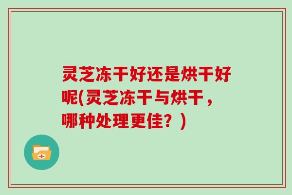 灵芝冻干好还是烘干好呢(灵芝冻干与烘干，哪种处理更佳？)