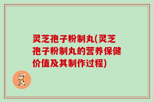 灵芝孢子粉制丸(灵芝孢子粉制丸的营养保健价值及其制作过程)