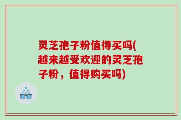 灵芝孢子粉值得买吗(越来越受欢迎的灵芝孢子粉，值得购买吗)