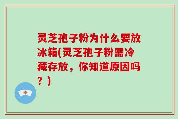 灵芝孢子粉为什么要放冰箱(灵芝孢子粉需冷藏存放，你知道原因吗？)