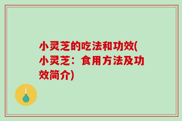 小灵芝的吃法和功效(小灵芝：食用方法及功效简介)