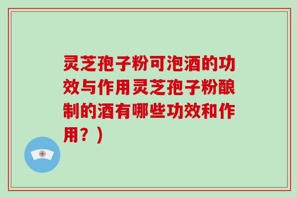 灵芝孢子粉可泡酒的功效与作用灵芝孢子粉酿制的酒有哪些功效和作用？)
