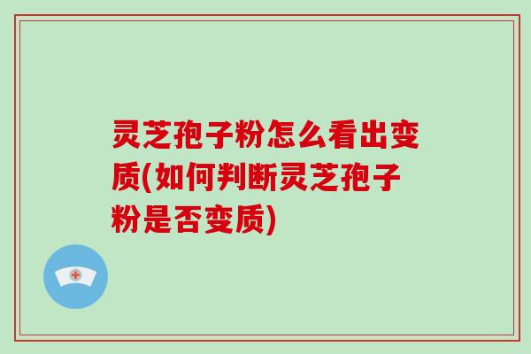 灵芝孢子粉怎么看出变质(如何判断灵芝孢子粉是否变质)